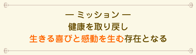 ミッション　健康を取り戻し生きる喜びと感動を生む存在となる